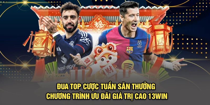 Đua top cược tuần săn thưởng - Chương trình ưu đãi giá trị cao 13Win