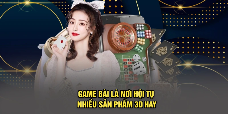 Game bài là nơi hội tụ nhiều sản phẩm 3D hay