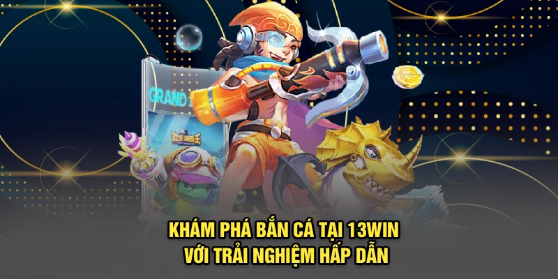 Khám phá bắn cá tại 13Win với trải nghiệm hấp dẫn