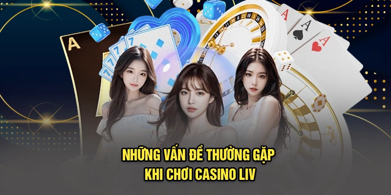Những vấn đề thường gặp khi chơi Casino Live