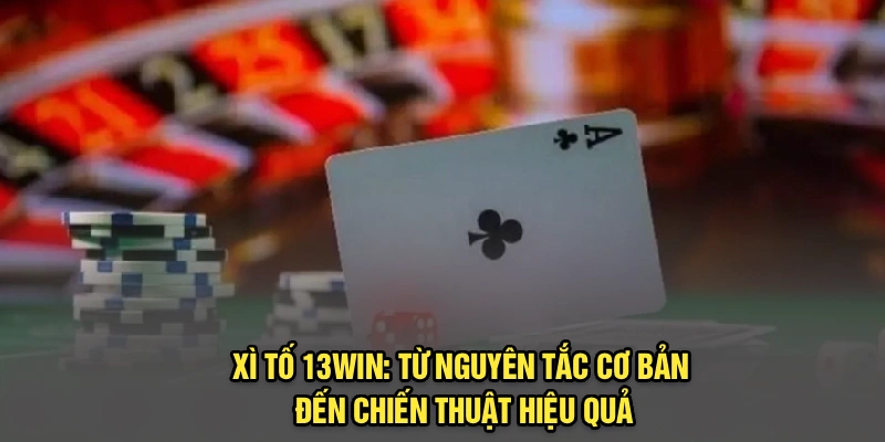 Xì Tố 13Win: Từ Nguyên Tắc Cơ Bản Đến Chiến Thuật Hiệu Quả